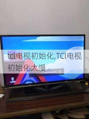 tcl电视初始化,TCl电视初始化太慢