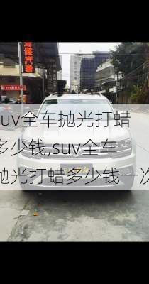 suv全车抛光打蜡多少钱,suv全车抛光打蜡多少钱一次