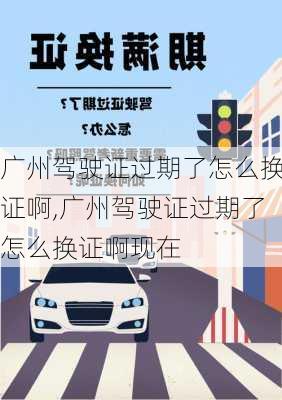 广州驾驶证过期了怎么换证啊,广州驾驶证过期了怎么换证啊现在